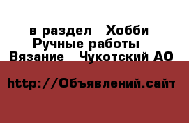  в раздел : Хобби. Ручные работы » Вязание . Чукотский АО